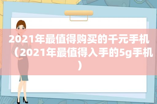 2021年最值得购买的千元手机（2021年最值得入手的5g手机）