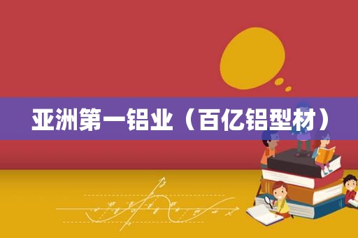 亚洲第一铝业（百亿铝型材）