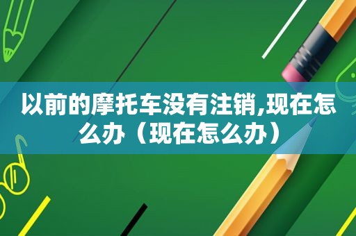 以前的摩托车没有注销,现在怎么办（现在怎么办）