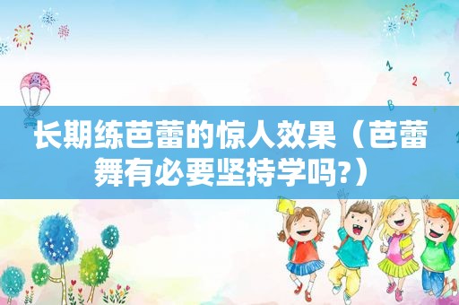 长期练芭蕾的惊人效果（芭蕾舞有必要坚持学吗?）