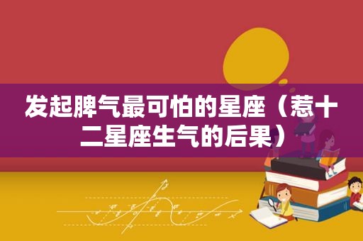 发起脾气最可怕的星座（惹十二星座生气的后果）