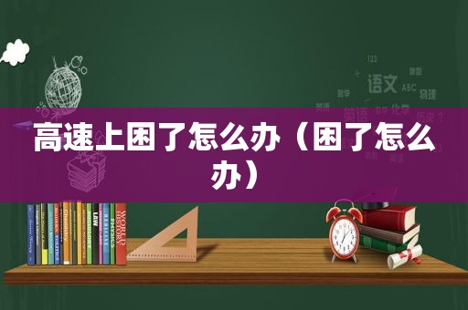 高速上困了怎么办（困了怎么办）
