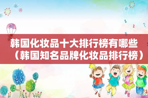 韩国化妆品十大排行榜有哪些（韩国知名品牌化妆品排行榜）