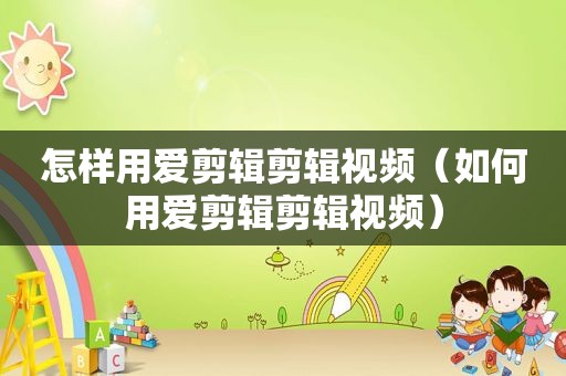 怎样用爱剪辑剪辑视频（如何用爱剪辑剪辑视频）
