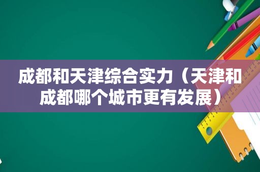成都和天津综合实力（天津和成都哪个城市更有发展）
