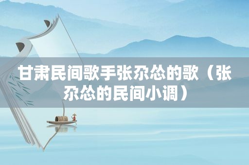 甘肃民间歌手张尕怂的歌（张尕怂的民间小调）