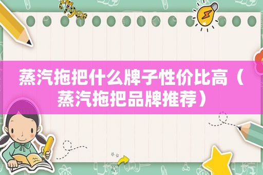 蒸汽拖把什么牌子性价比高（蒸汽拖把品牌推荐）