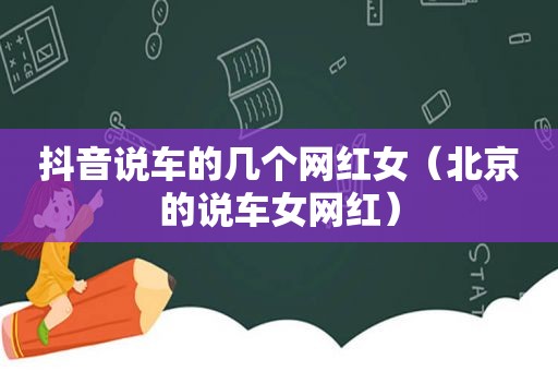 抖音说车的几个网红女（北京的说车女网红）
