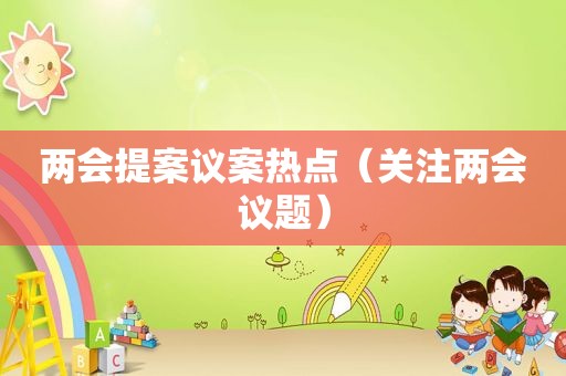 两会提案议案热点（关注两会议题）