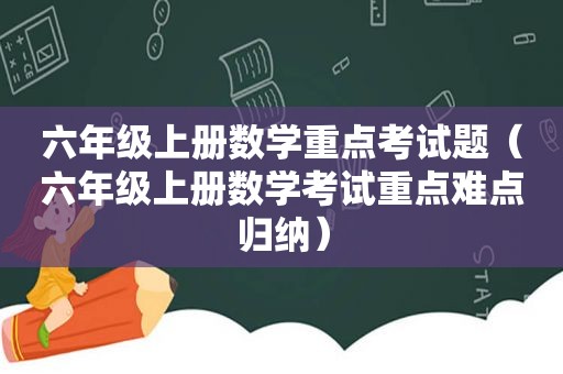 六年级上册数学重点考试题（六年级上册数学考试重点难点归纳）