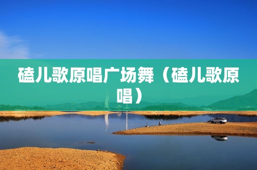 磕儿歌原唱广场舞（磕儿歌原唱）
