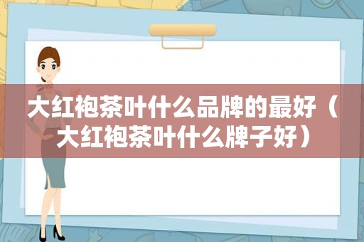 大红袍茶叶什么品牌的最好（大红袍茶叶什么牌子好）