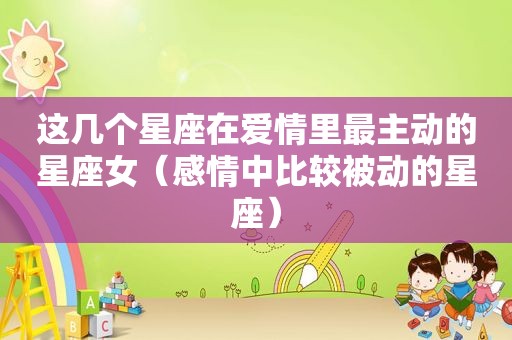 这几个星座在爱情里最主动的星座女（感情中比较被动的星座）