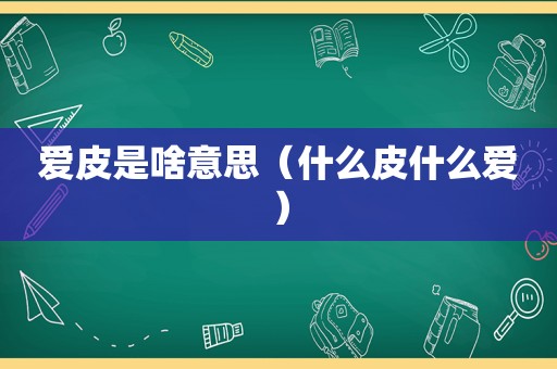 爱皮是啥意思（什么皮什么爱）