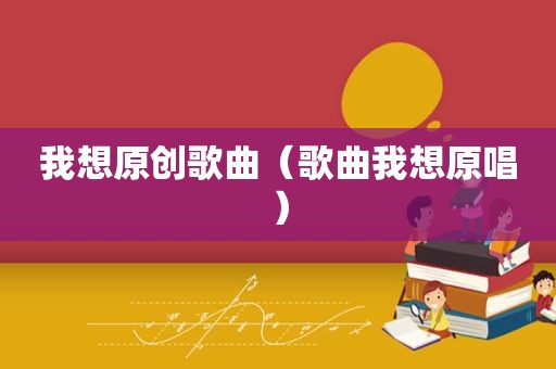我想原创歌曲（歌曲我想原唱）