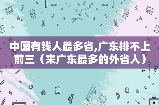 中国有钱人最多省,广东排不上前三（来广东最多的外省人）