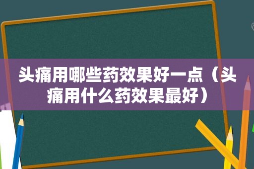 头痛用哪些药效果好一点（头痛用什么药效果最好）