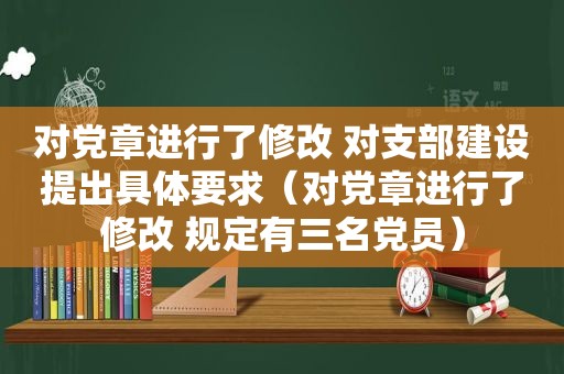 对 *** 进行了修改 对支部建设提出具体要求（对 *** 进行了修改 规定有三名党员）
