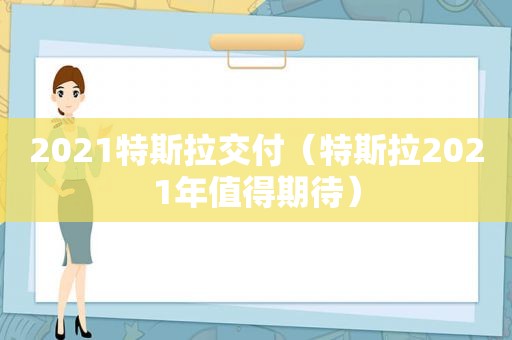 2021特斯拉交付（特斯拉2021年值得期待）