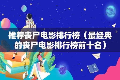推荐丧尸电影排行榜（最经典的丧尸电影排行榜前十名）