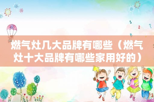 燃气灶几大品牌有哪些（燃气灶十大品牌有哪些家用好的）