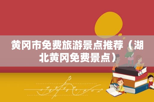 黄冈市免费旅游景点推荐（湖北黄冈免费景点）
