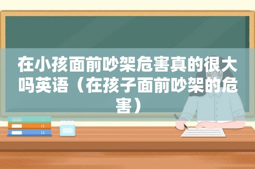 在小孩面前吵架危害真的很大吗英语（在孩子面前吵架的危害）