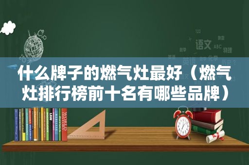 什么牌子的燃气灶最好（燃气灶排行榜前十名有哪些品牌）