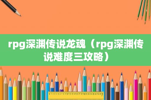 rpg深渊传说龙魂（rpg深渊传说难度三攻略）