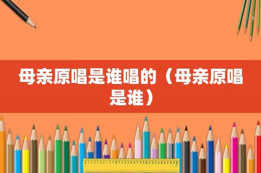 母亲原唱是谁唱的（母亲原唱是谁）