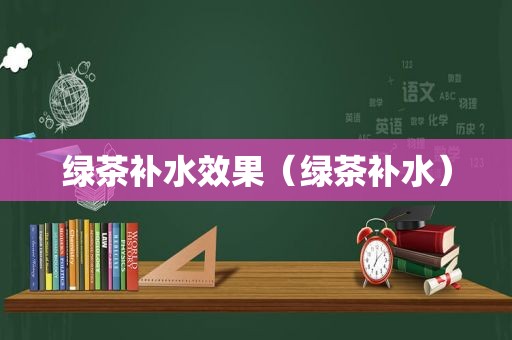 绿茶补水效果（绿茶补水）