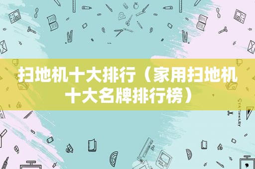 扫地机十大排行（家用扫地机十大名牌排行榜）