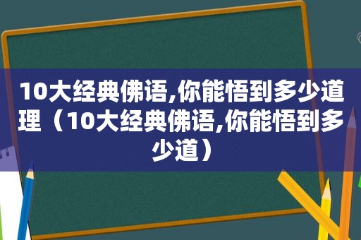 10大经典佛语,你能悟到多少道理（10大经典佛语,你能悟到多少道）