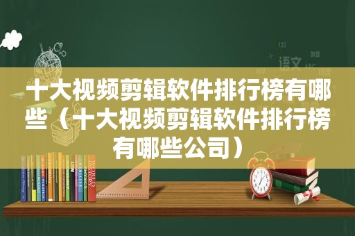 十大视频剪辑软件排行榜有哪些（十大视频剪辑软件排行榜有哪些公司）