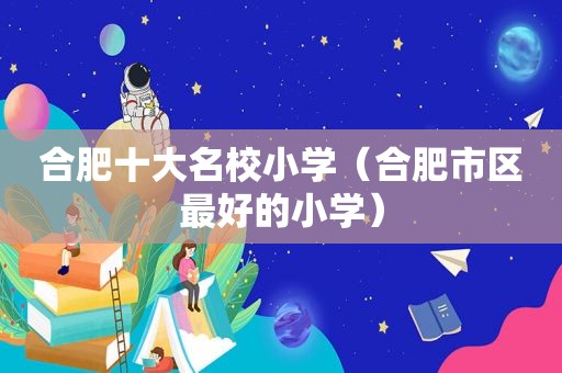 合肥十大名校小学（合肥市区最好的小学）