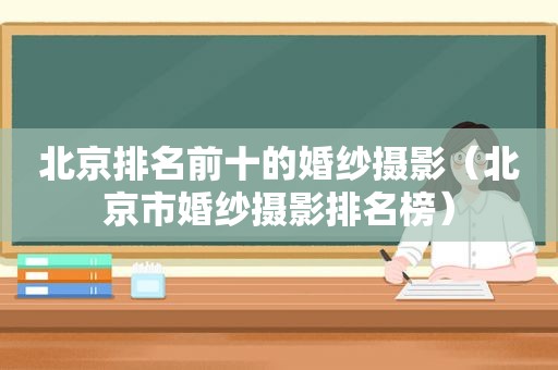北京排名前十的婚纱摄影（北京市婚纱摄影排名榜）