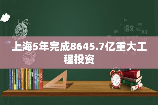 上海5年完成8645.7亿重大工程投资