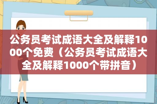 公务员考试成语大全及解释1000个免费（公务员考试成语大全及解释1000个带拼音）