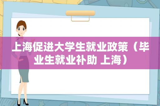 上海促进大学生就业政策（毕业生就业补助 上海）