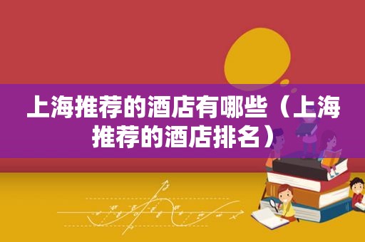 上海推荐的酒店有哪些（上海推荐的酒店排名）