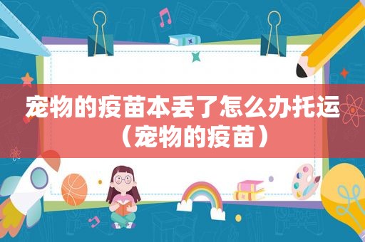 宠物的疫苗本丢了怎么办托运（宠物的疫苗）