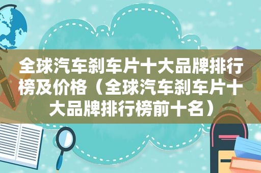 全球汽车刹车片十大品牌排行榜及价格（全球汽车刹车片十大品牌排行榜前十名）