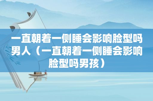 一直朝着一侧睡会影响脸型吗男人（一直朝着一侧睡会影响脸型吗男孩）