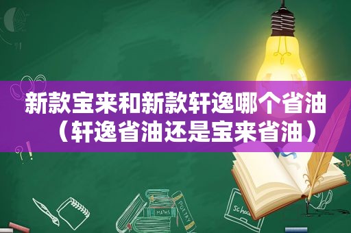 新款宝来和新款轩逸哪个省油（轩逸省油还是宝来省油）