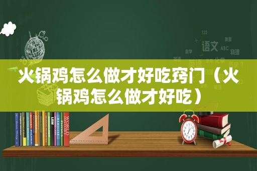 火锅鸡怎么做才好吃窍门（火锅鸡怎么做才好吃）