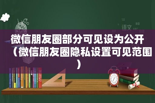 微信朋友圈部分可见设为公开（微信朋友圈隐私设置可见范围）