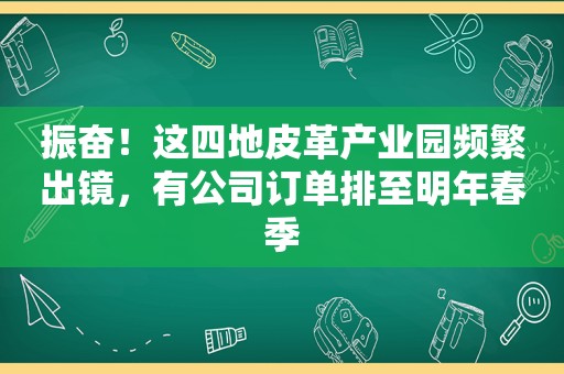振奋！这四地皮革产业园频繁出镜，有公司订单排至明年春季