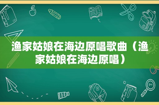 渔家姑娘在海边原唱歌曲（渔家姑娘在海边原唱）