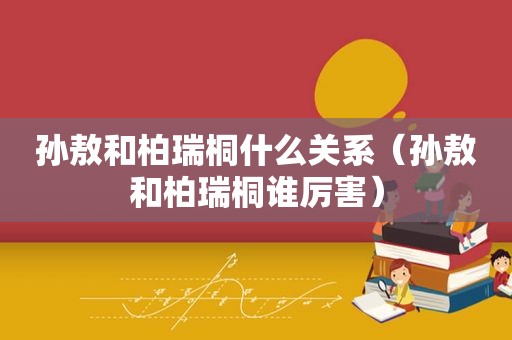 孙敖和柏瑞桐什么关系（孙敖和柏瑞桐谁厉害）
