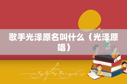歌手光泽原名叫什么（光泽原唱）